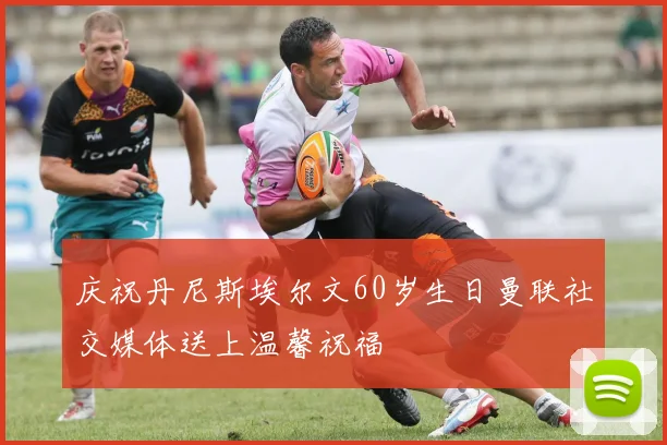 庆祝丹尼斯埃尔文60岁生日曼联社交媒体送上温馨祝福