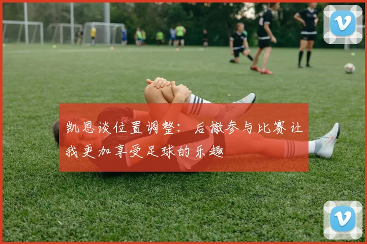 凯恩谈位置调整：后撤参与比赛让我更加享受足球的乐趣