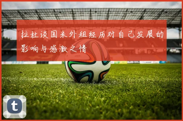 拉杜谈国米外租经历对自己发展的影响与感激之情