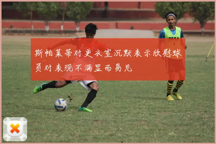 斯帕莱蒂对更衣室沉默表示欣慰球员对表现不满显而易见
