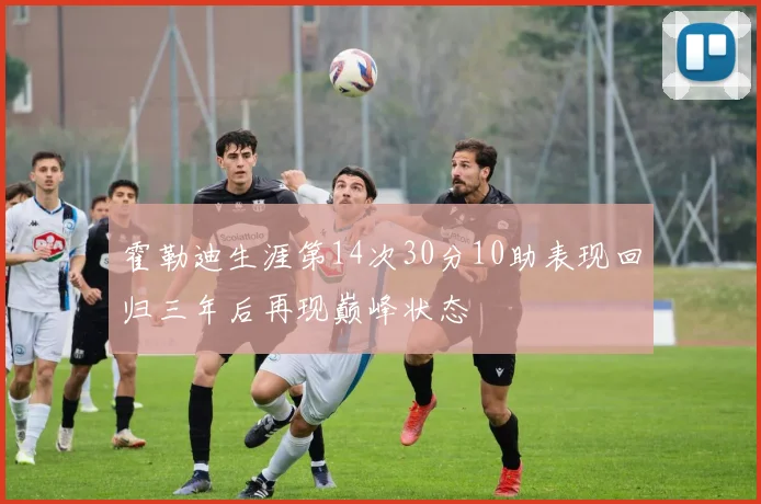霍勒迪生涯第14次30分10助表现回归三年后再现巅峰状态