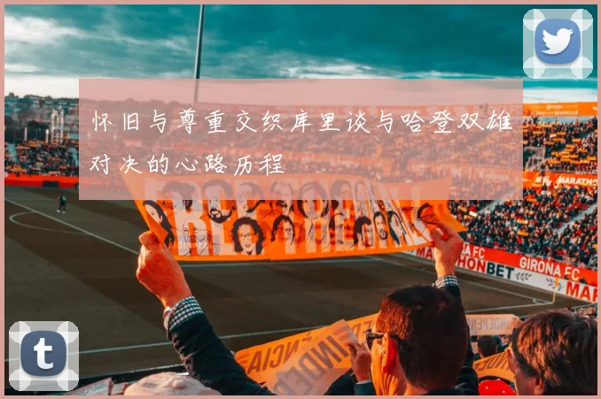 怀旧与尊重交织库里谈与哈登双雄对决的心路历程