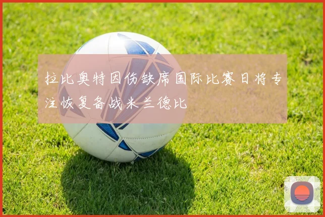 拉比奥特因伤缺席国际比赛日将专注恢复备战米兰德比