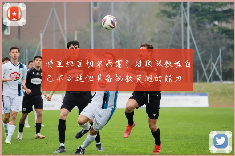 特里坦言切尔西需引进顶级教练自己不合适但具备执教英超的能力