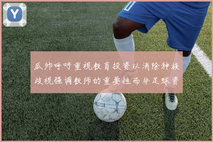 瓜帅呼吁重视教育投资以消除种族歧视强调教师的重要性而非足球资金