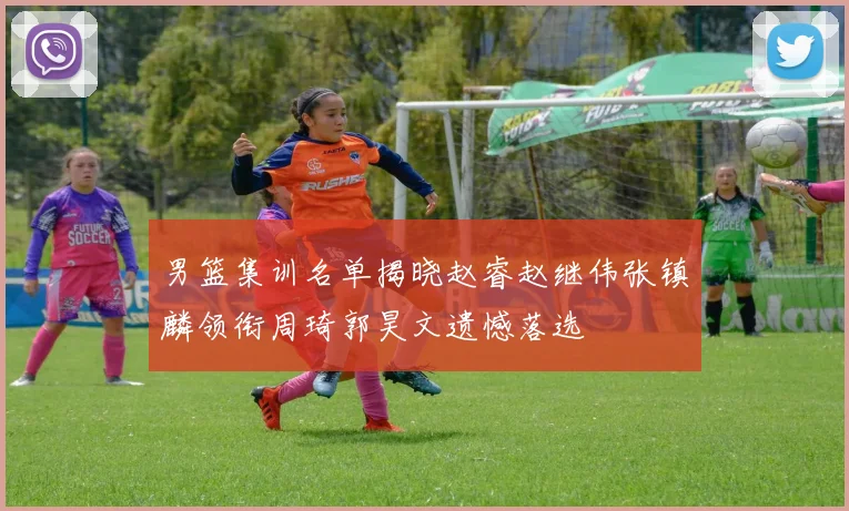 男篮集训名单揭晓赵睿赵继伟张镇麟领衔周琦郭昊文遗憾落选