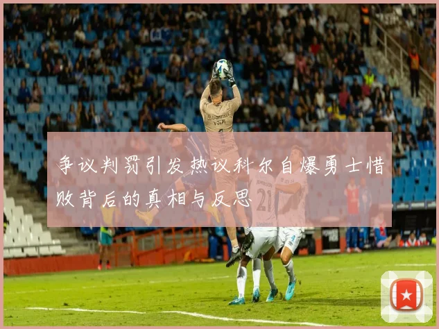 争议判罚引发热议科尔自爆勇士惜败背后的真相与反思