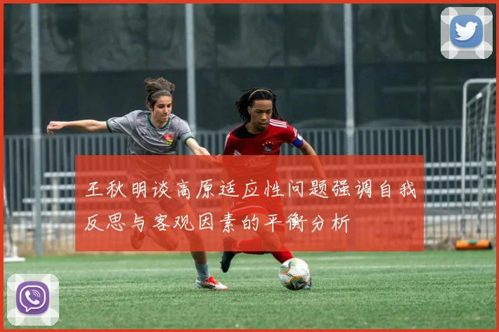 王秋明谈高原适应性问题强调自我反思与客观因素的平衡分析
