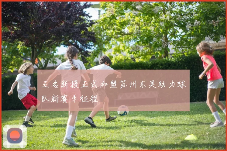 五名新援正式加盟苏州东吴助力球队新赛季征程