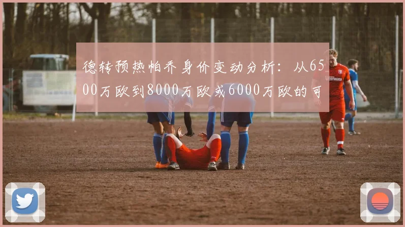 德转预热帕乔身价变动分析：从6500万欧到8000万欧或6000万欧的可能性探讨