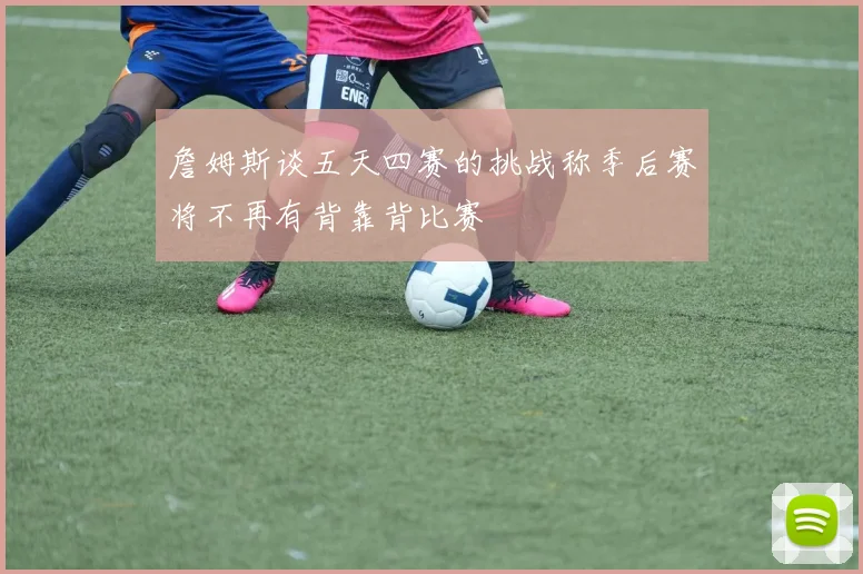 詹姆斯谈五天四赛的挑战称季后赛将不再有背靠背比赛