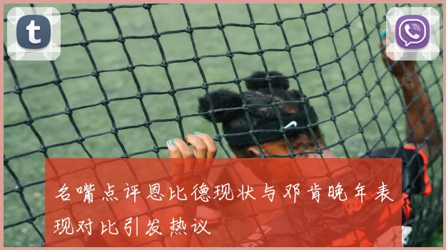 名嘴点评恩比德现状与邓肯晚年表现对比引发热议