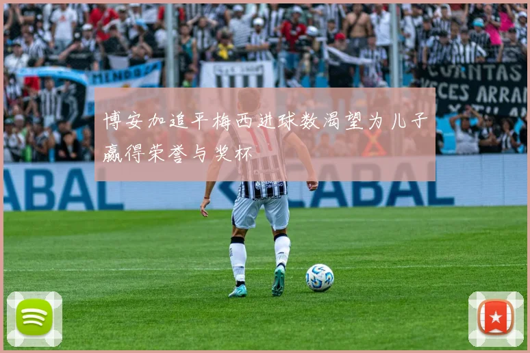 博安加追平梅西进球数渴望为儿子赢得荣誉与奖杯