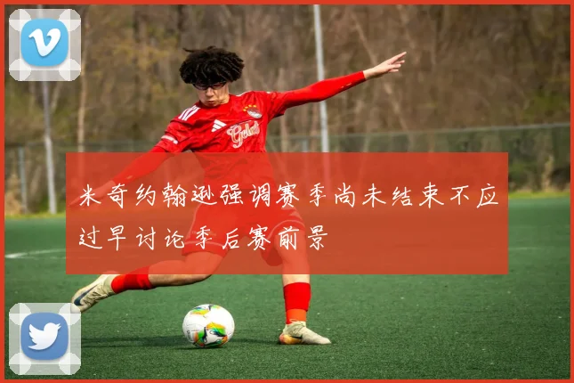 米奇约翰逊强调赛季尚未结束不应过早讨论季后赛前景