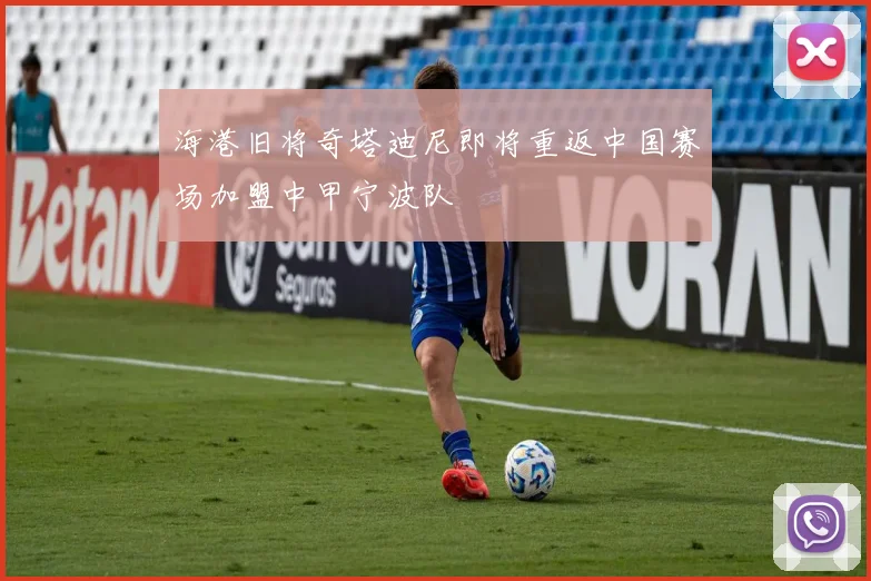 海港旧将奇塔迪尼即将重返中国赛场加盟中甲宁波队