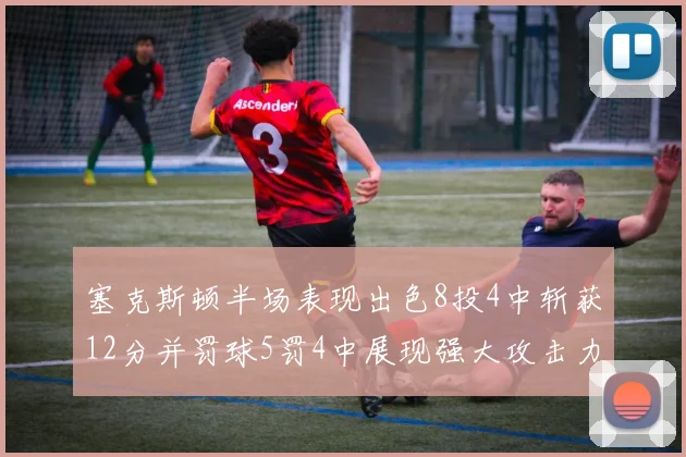 塞克斯顿半场表现出色8投4中斩获12分并罚球5罚4中展现强大攻击力