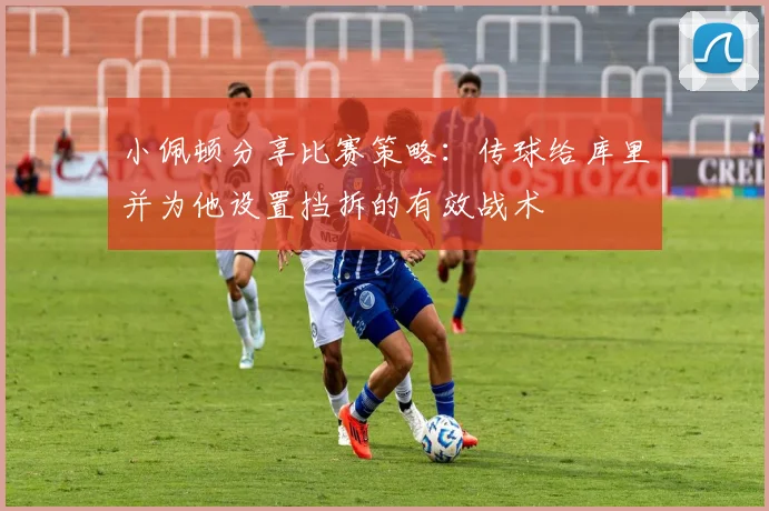 小佩顿分享比赛策略：传球给库里并为他设置挡拆的有效战术