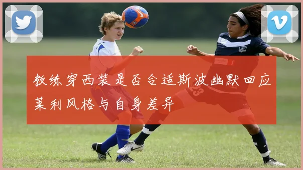 教练穿西装是否合适斯波幽默回应莱利风格与自身差异