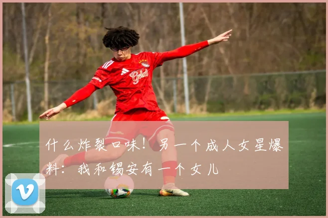 什么炸裂口味！另一个成人女星爆料：我和锡安有一个女儿