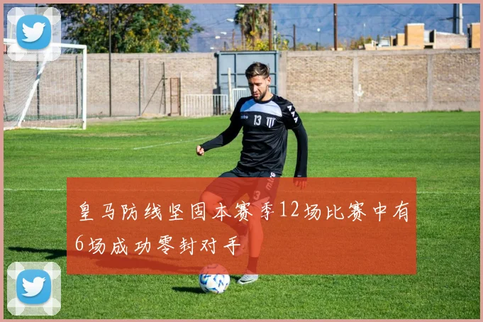 皇马防线坚固本赛季12场比赛中有6场成功零封对手