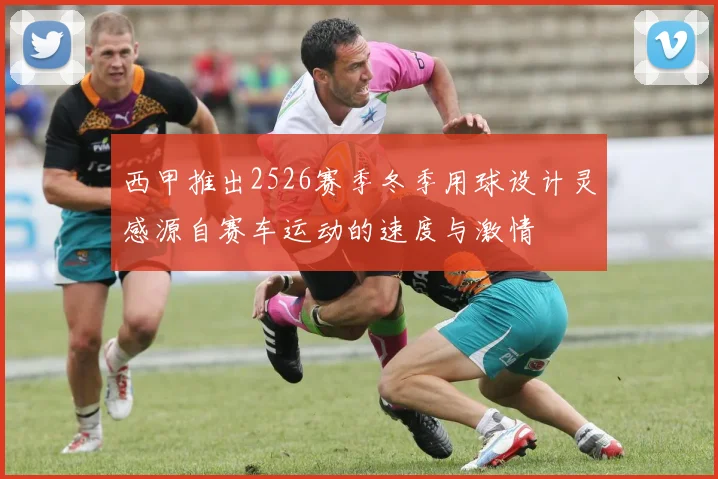 西甲推出2526赛季冬季用球设计灵感源自赛车运动的速度与激情