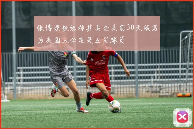 张博源教练称其具全美前30天赋若为美国人必定是五星球员