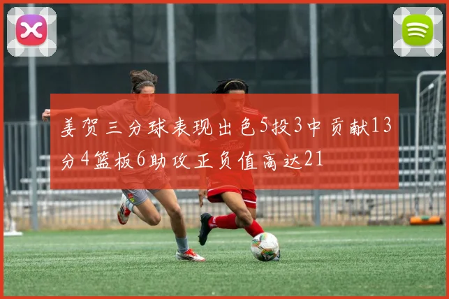 姜贺三分球表现出色5投3中贡献13分4篮板6助攻正负值高达21