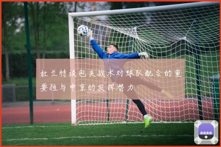 杜兰特谈包夹战术对球队配合的重要性与申京的发挥潜力