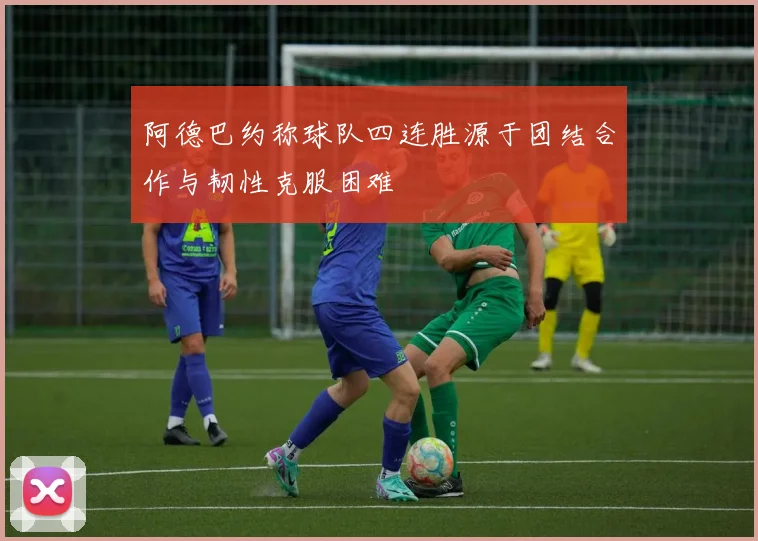 阿德巴约称球队四连胜源于团结合作与韧性克服困难