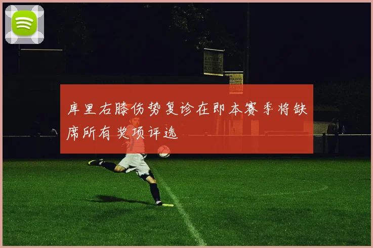 库里右膝伤势复诊在即本赛季将缺席所有奖项评选